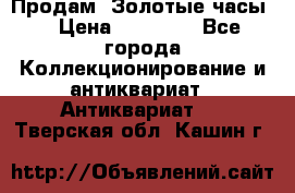 Продам “Золотые часы“ › Цена ­ 60 000 - Все города Коллекционирование и антиквариат » Антиквариат   . Тверская обл.,Кашин г.